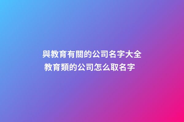 與教育有關的公司名字大全 教育類的公司怎么取名字-第1張-公司起名-玄機派